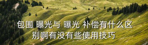  包圍 曝光與 曝光 補償有什么區(qū)別啊有沒有些使用技巧