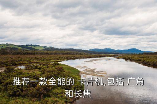 推薦一款全能的 卡片機(jī),包括 廣角和長(zhǎng)焦