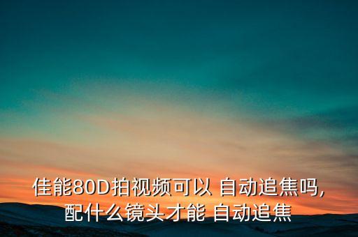 佳能80D拍視頻可以 自動追焦嗎,配什么鏡頭才能 自動追焦