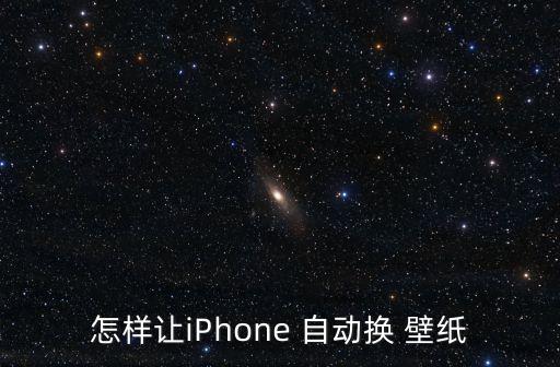 iphone自動(dòng)換壁紙,蘋(píng)果手機(jī)怎么換壁紙?