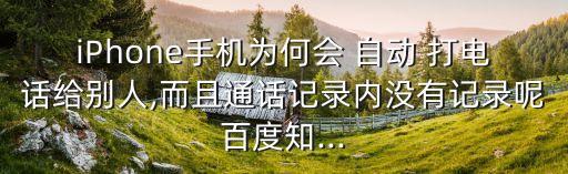 iPhone手機(jī)為何會(huì) 自動(dòng) 打電話給別人,而且通話記錄內(nèi)沒(méi)有記錄呢百度知...
