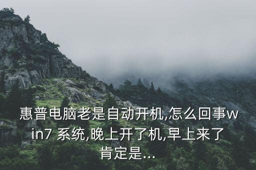  惠普電腦老是自動(dòng)開(kāi)機(jī),怎么回事win7 系統(tǒng),晚上開(kāi)了機(jī),早上來(lái)了肯定是...