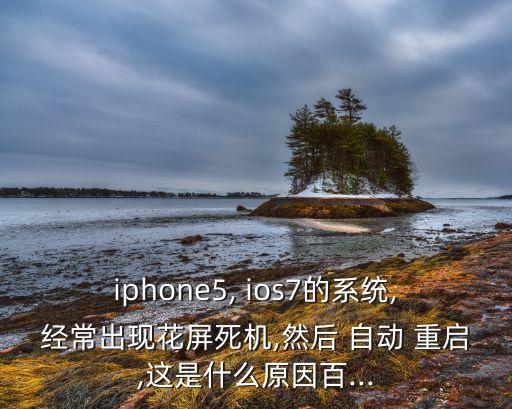 iphone5, ios7的系統(tǒng),經(jīng)常出現(xiàn)花屏死機(jī),然后 自動(dòng) 重啟,這是什么原因百...