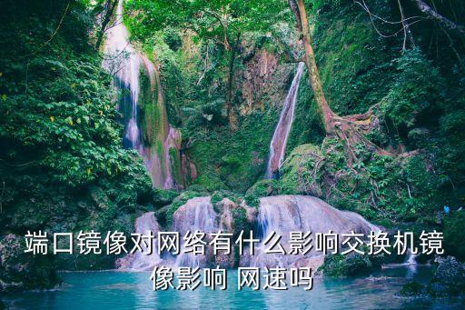  端口鏡像對(duì)網(wǎng)絡(luò)有什么影響交換機(jī)鏡像影響 網(wǎng)速嗎