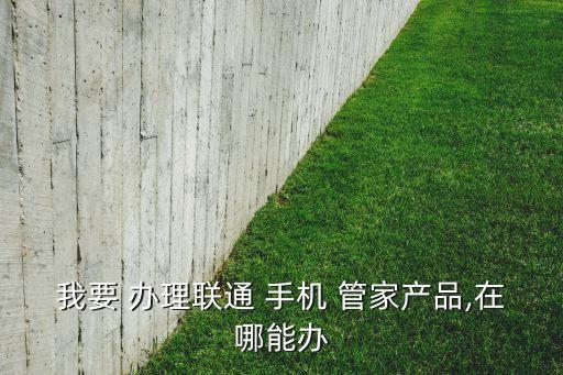 我要 辦理聯(lián)通 手機(jī) 管家產(chǎn)品,在哪能辦