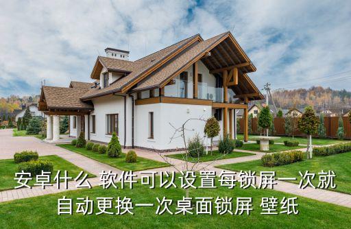 安卓什么 軟件可以設置每鎖屏一次就 自動更換一次桌面鎖屏 壁紙