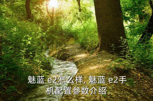  魅藍(lán) e2怎么樣, 魅藍(lán) e2手機(jī)配置參數(shù)介紹