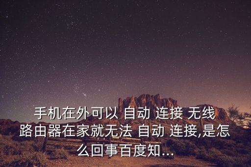  手機(jī)在外可以 自動(dòng) 連接 無(wú)線 路由器在家就無(wú)法 自動(dòng) 連接,是怎么回事百度知...