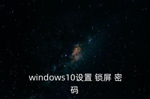 windows10電腦自動(dòng)鎖屏密碼,win10怎么鎖屏?