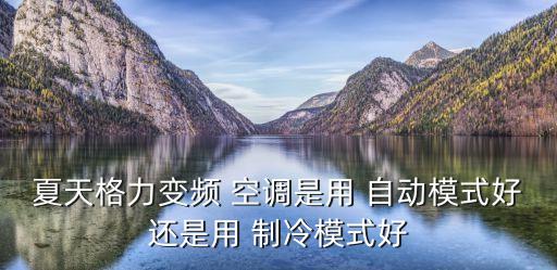 夏天格力變頻 空調是用 自動模式好還是用 制冷模式好