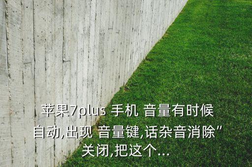  蘋果7plus 手機 音量有時候 自動,出現 音量鍵,話雜音消除”關閉,把這個...