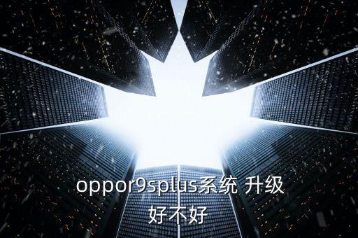  oppor9splus系統(tǒng) 升級好不好