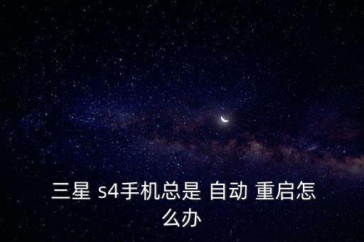 三星s4解鎖自動重啟,手機頻繁自動重啟說明機器無法正常使用