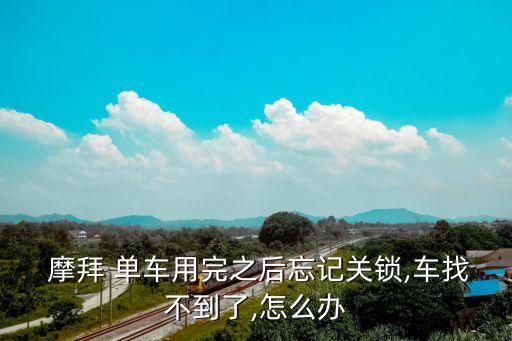  摩拜 單車用完之后忘記關(guān)鎖,車找不到了,怎么辦