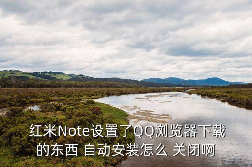  紅米Note設(shè)置了QQ瀏覽器下載的東西 自動(dòng)安裝怎么 關(guān)閉啊