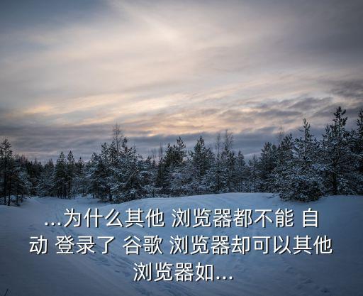 ...為什么其他 瀏覽器都不能 自動(dòng) 登錄了 谷歌 瀏覽器卻可以其他 瀏覽器如...