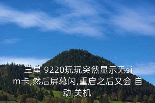  三星 9220玩玩突然顯示無(wú)sim卡,然后屏幕閃,重啟之后又會(huì) 自動(dòng) 關(guān)機(jī)