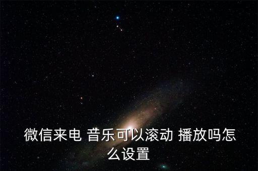  微信來(lái)電 音樂(lè)可以滾動(dòng) 播放嗎怎么設(shè)置