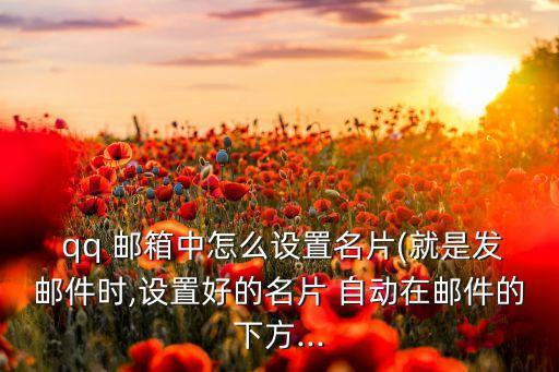  qq 郵箱中怎么設(shè)置名片(就是發(fā)郵件時,設(shè)置好的名片 自動在郵件的下方...