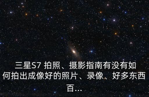 三星S7 拍照、攝影指南有沒有如何拍出成像好的照片、錄像、好多東西百...