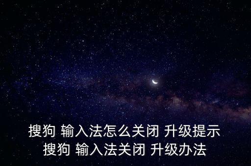 搜狗 輸入法怎么關(guān)閉 升級提示 搜狗 輸入法關(guān)閉 升級辦法