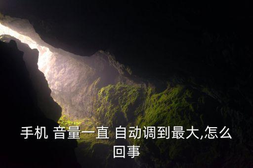 手機 音量一直 自動調(diào)到最大,怎么回事