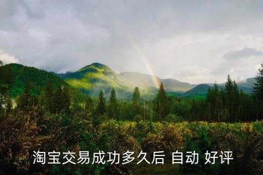  淘寶交易成功多久后 自動 好評