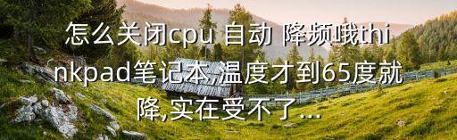 怎么關閉cpu 自動 降頻哦thinkpad筆記本,溫度才到65度就降,實在受不了...
