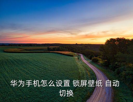 華為手機怎么設(shè)置 鎖屏壁紙 自動 切換