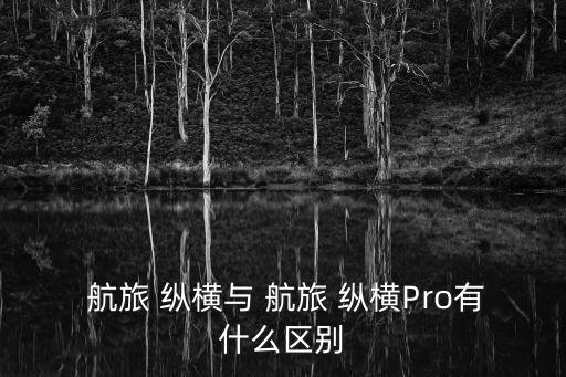  航旅 縱橫與 航旅 縱橫Pro有什么區(qū)別