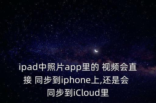 ipad中照片app里的 視頻會直接 同步到iphone上,還是會 同步到iCloud里