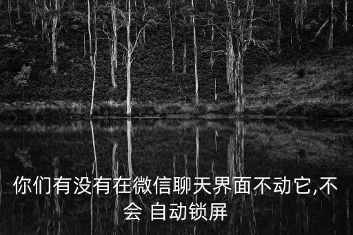 你們有沒有在微信聊天界面不動(dòng)它,不會(huì) 自動(dòng)鎖屏
