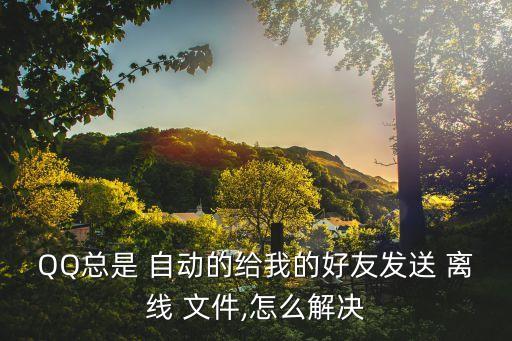 QQ總是 自動的給我的好友發(fā)送 離線 文件,怎么解決