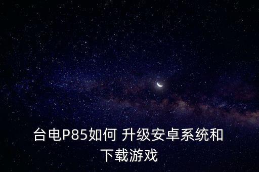  臺電P85如何 升級安卓系統(tǒng)和 下載游戲