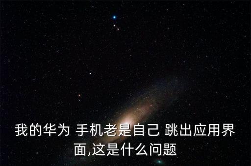 我的華為 手機(jī)老是自己 跳出應(yīng)用界面,這是什么問題