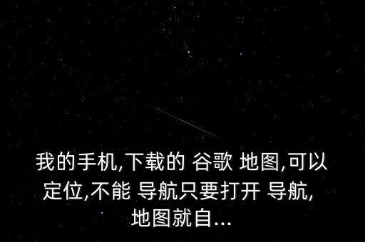 我的手機(jī),下載的 谷歌 地圖,可以定位,不能 導(dǎo)航只要打開(kāi) 導(dǎo)航, 地圖就自...