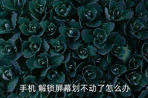  手機(jī) 解鎖屏幕劃不動(dòng)了怎么辦