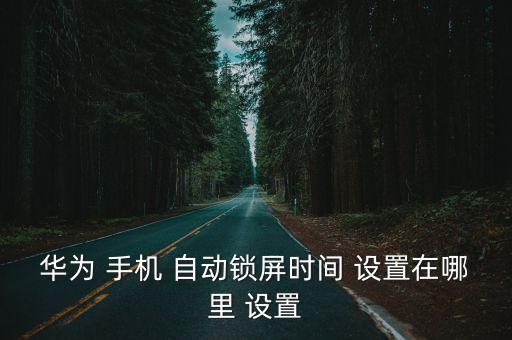 手機(jī)如何設(shè)置自動(dòng)屏保,如何設(shè)置延長華為手機(jī)自動(dòng)鎖屏?