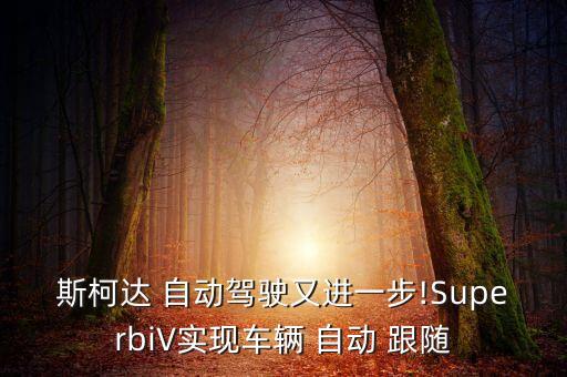 斯柯達 自動駕駛又進一步!SuperbiV實現(xiàn)車輛 自動 跟隨