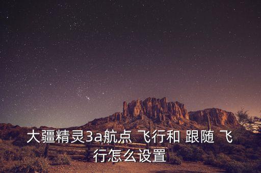 大疆精靈3a航點 飛行和 跟隨 飛行怎么設置