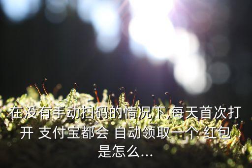 在沒有手動(dòng)掃碼的情況下,每天首次打開 支付寶都會(huì) 自動(dòng)領(lǐng)取一個(gè) 紅包是怎么...