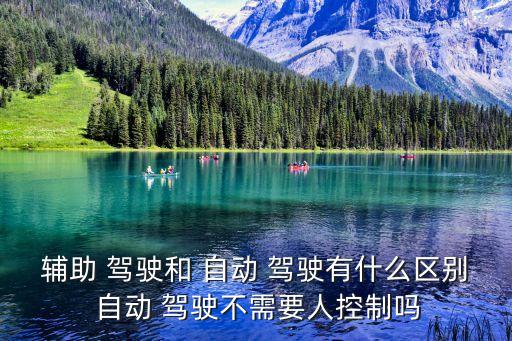 輔助 駕駛和 自動 駕駛有什么區(qū)別 自動 駕駛不需要人控制嗎