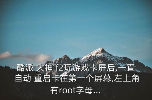 酷派 大神 f2玩游戲卡屏后,一直 自動(dòng) 重啟卡在第一個(gè)屏幕,左上角有root字母...