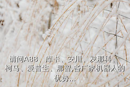 請(qǐng)問(wèn)ABB、庫(kù)卡、安川、發(fā)那科、 柯馬、愛(ài)普生、那智,各廠家機(jī)器人的優(yōu)勢(shì)...
