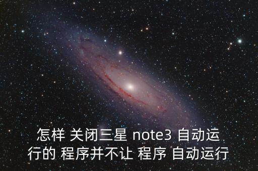 怎樣 關(guān)閉三星 note3 自動運行的 程序并不讓 程序 自動運行