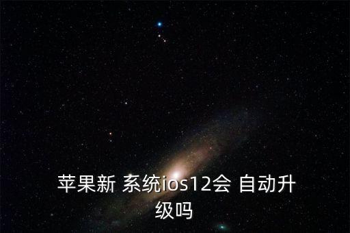  蘋果新 系統(tǒng)ios12會(huì) 自動(dòng)升級(jí)嗎