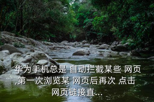  華為手機總是 自動攔截某些 網(wǎng)頁,第一次瀏覽某 網(wǎng)頁后再次 點擊 網(wǎng)頁鏈接直...