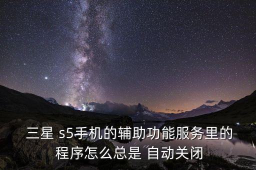  三星 s5手機的輔助功能服務(wù)里的 程序怎么總是 自動關(guān)閉