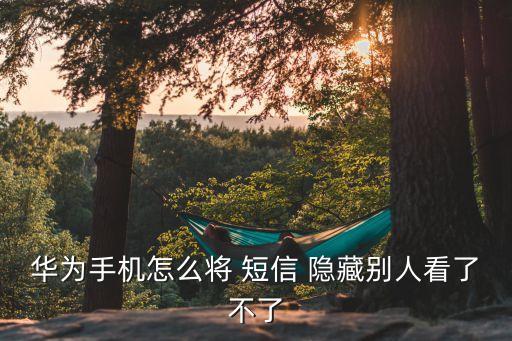 短信多了會自動隱藏嗎?,華為怎么把短信隱藏?