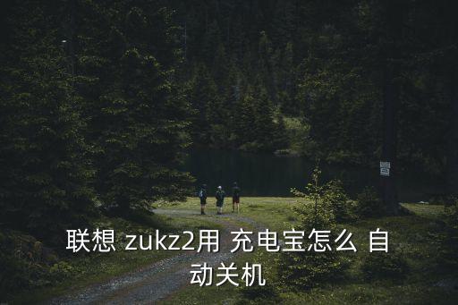 聯(lián)想 zukz2用 充電寶怎么 自動(dòng)關(guān)機(jī)